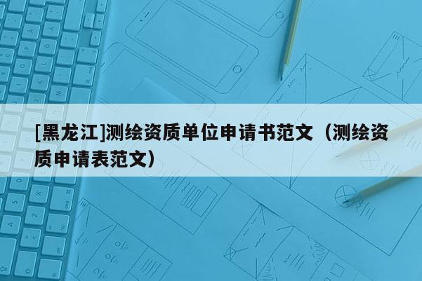 [黑龍江]測(cè)繪資質(zhì)單位申請(qǐng)書范文（測(cè)繪資質(zhì)申請(qǐng)表范文）
