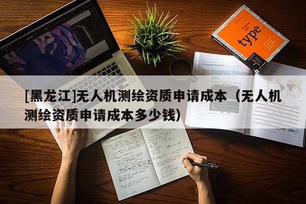[黑龍江]無人機(jī)測(cè)繪資質(zhì)申請(qǐng)成本（無人機(jī)測(cè)繪資質(zhì)申請(qǐng)成本多少錢）