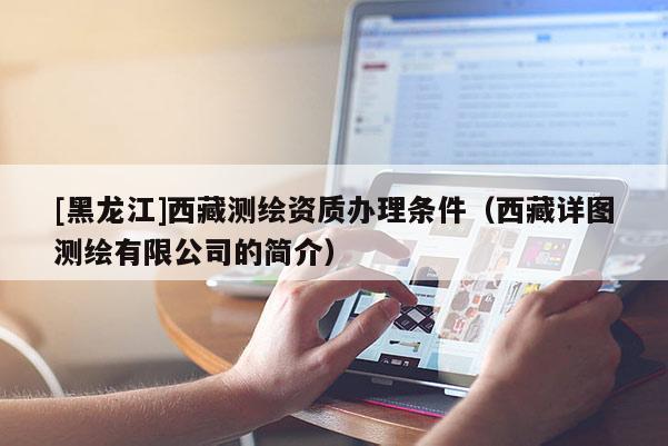 [黑龍江]西藏測(cè)繪資質(zhì)辦理?xiàng)l件（西藏詳圖測(cè)繪有限公司的簡(jiǎn)介）