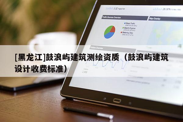 [黑龍江]鼓浪嶼建筑測繪資質(zhì)（鼓浪嶼建筑設(shè)計收費標準）