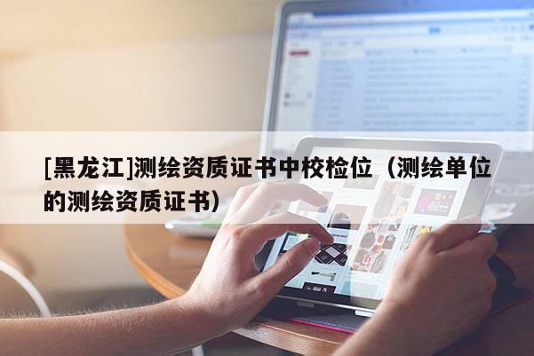 [黑龍江]測繪資質證書中校檢位（測繪單位的測繪資質證書）