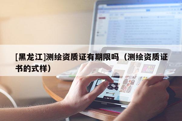 [黑龍江]測繪資質證有期限嗎（測繪資質證書的式樣）