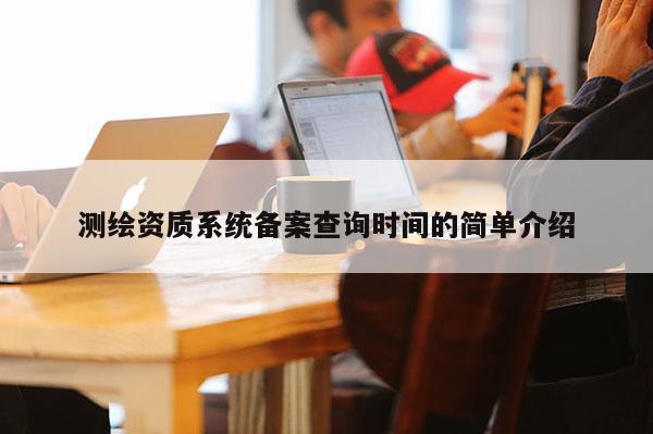 測(cè)繪資質(zhì)系統(tǒng)備案查詢時(shí)間的簡(jiǎn)單介紹