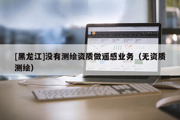 [黑龍江]沒有測繪資質(zhì)做遙感業(yè)務(wù)（無資質(zhì)測繪）