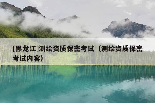 [黑龍江]測(cè)繪資質(zhì)保密考試（測(cè)繪資質(zhì)保密考試內(nèi)容）