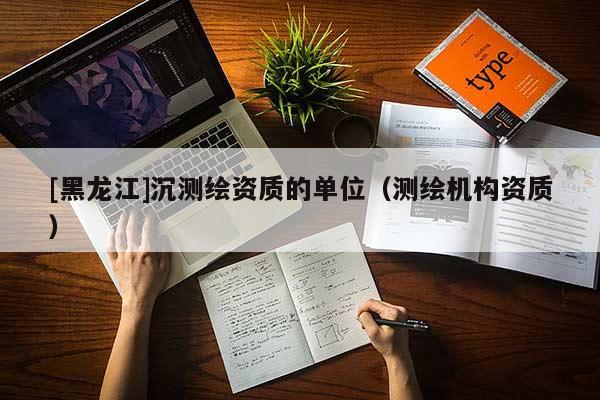 [黑龍江]沉測(cè)繪資質(zhì)的單位（測(cè)繪機(jī)構(gòu)資質(zhì)）