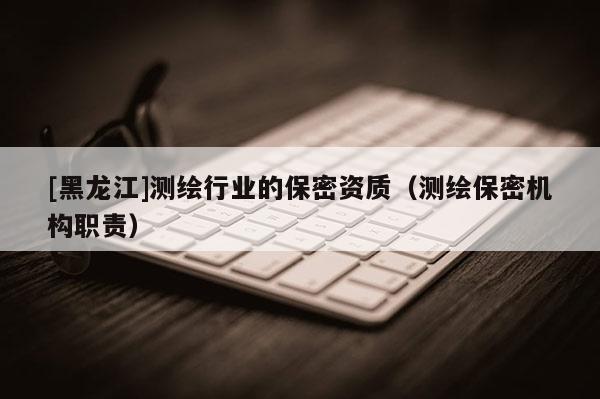 [黑龍江]測(cè)繪行業(yè)的保密資質(zhì)（測(cè)繪保密機(jī)構(gòu)職責(zé)）