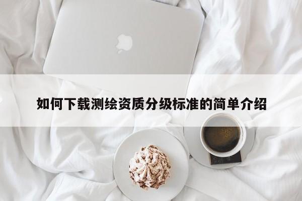如何下載測(cè)繪資質(zhì)分級(jí)標(biāo)準(zhǔn)的簡單介紹