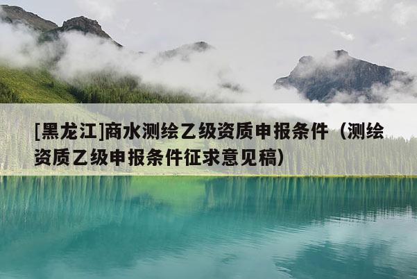 [黑龍江]商水測繪乙級資質(zhì)申報(bào)條件（測繪資質(zhì)乙級申報(bào)條件征求意見稿）