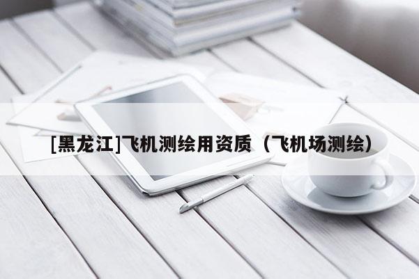 [黑龍江]飛機(jī)測繪用資質(zhì)（飛機(jī)場測繪）