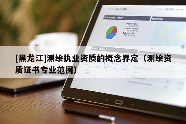 [黑龍江]測繪執(zhí)業(yè)資質(zhì)的概念界定（測繪資質(zhì)證書專業(yè)范圍）