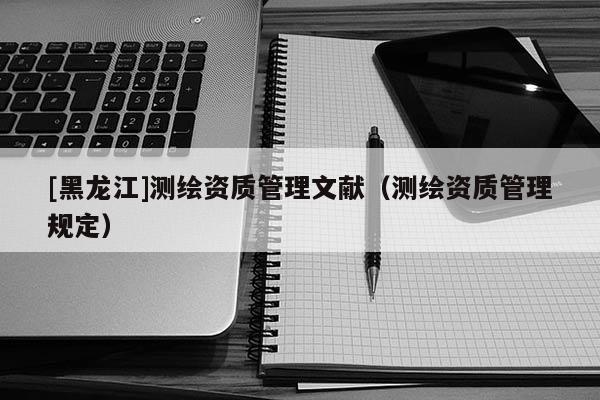 [黑龍江]測(cè)繪資質(zhì)管理文獻(xiàn)（測(cè)繪資質(zhì)管理規(guī)定）