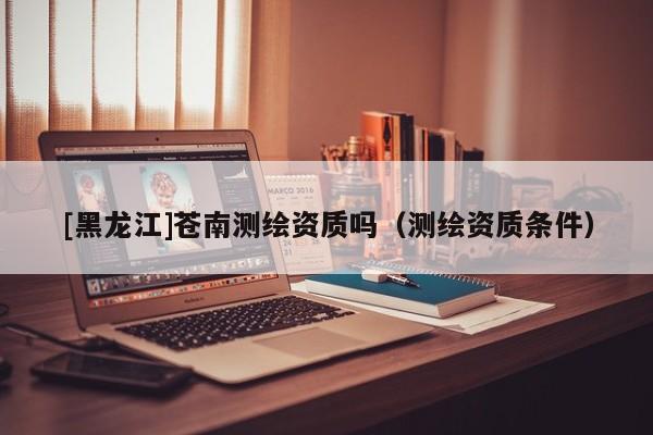 [黑龍江]蒼南測繪資質(zhì)嗎（測繪資質(zhì)條件）