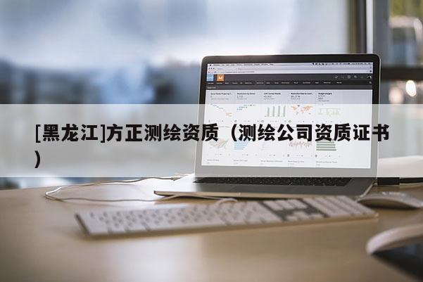 [黑龍江]方正測繪資質(zhì)（測繪公司資質(zhì)證書）