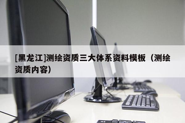 [黑龍江]測(cè)繪資質(zhì)三大體系資料模板（測(cè)繪資質(zhì)內(nèi)容）