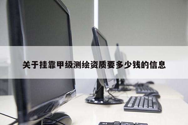關(guān)于掛靠甲級(jí)測(cè)繪資質(zhì)要多少錢的信息