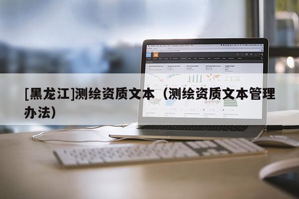 [黑龍江]測繪資質(zhì)文本（測繪資質(zhì)文本管理辦法）