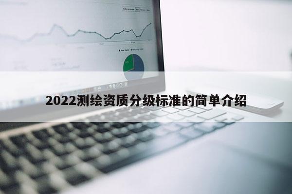 2022測繪資質(zhì)分級標(biāo)準(zhǔn)的簡單介紹