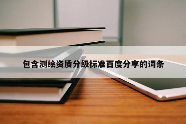 包含測繪資質(zhì)分級標準百度分享的詞條