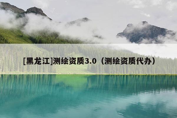 [黑龍江]測繪資質(zhì)3.0（測繪資質(zhì)代辦）