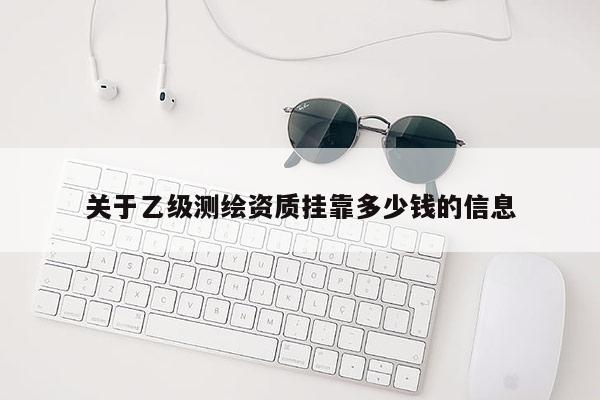 關于乙級測繪資質掛靠多少錢的信息