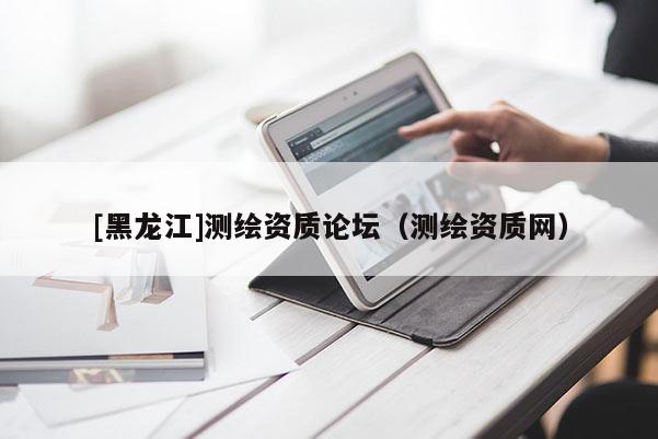 [黑龍江]測繪資質(zhì)論壇（測繪資質(zhì)網(wǎng)）