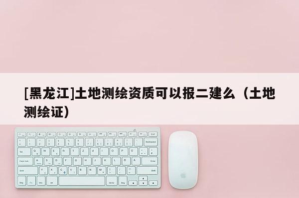 [黑龍江]土地測(cè)繪資質(zhì)可以報(bào)二建么（土地測(cè)繪證）