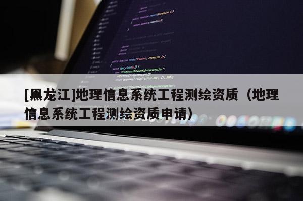 [黑龍江]地理信息系統(tǒng)工程測繪資質(zhì)（地理信息系統(tǒng)工程測繪資質(zhì)申請）