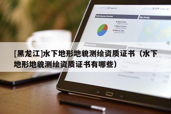 [黑龍江]水下地形地貌測(cè)繪資質(zhì)證書（水下地形地貌測(cè)繪資質(zhì)證書有哪些）