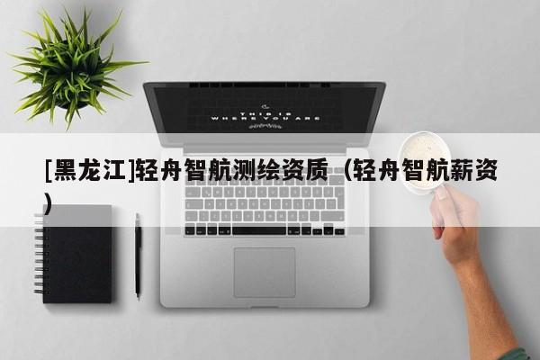 [黑龍江]輕舟智航測(cè)繪資質(zhì)（輕舟智航薪資）