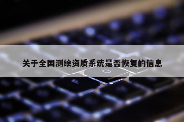 關(guān)于全國(guó)測(cè)繪資質(zhì)系統(tǒng)是否恢復(fù)的信息