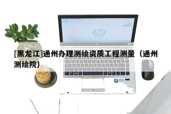 [黑龍江]通州辦理測繪資質(zhì)工程測量（通州測繪院）