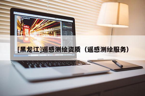 [黑龍江]遙感測繪資質(zhì)（遙感測繪服務(wù)）