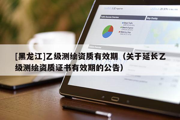 [黑龍江]乙級測繪資質(zhì)有效期（關(guān)于延長乙級測繪資質(zhì)證書有效期的公告）