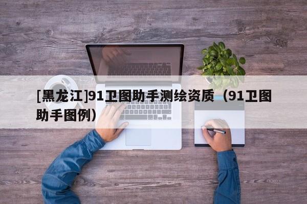 [黑龍江]91衛(wèi)圖助手測繪資質(zhì)（91衛(wèi)圖助手圖例）