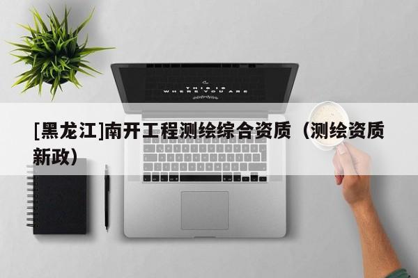 [黑龍江]南開工程測繪綜合資質(zhì)（測繪資質(zhì)新政）