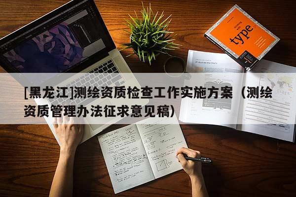 [黑龍江]測繪資質(zhì)檢查工作實(shí)施方案（測繪資質(zhì)管理辦法征求意見稿）