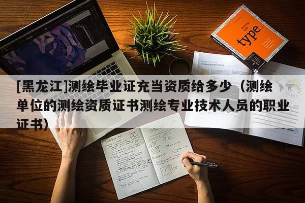 [黑龍江]測繪畢業(yè)證充當(dāng)資質(zhì)給多少（測繪單位的測繪資質(zhì)證書測繪專業(yè)技術(shù)人員的職業(yè)證書）