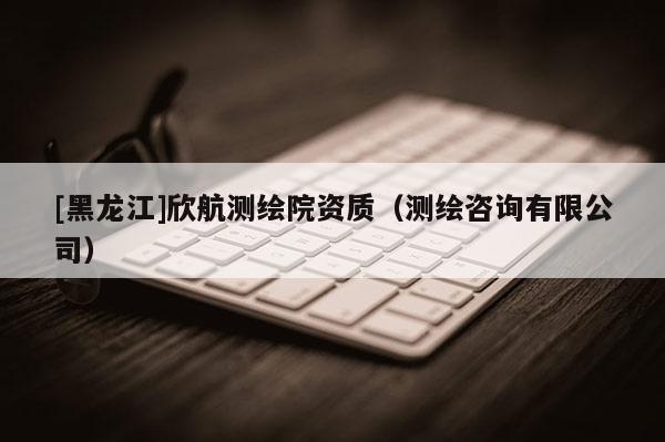 [黑龍江]欣航測繪院資質(zhì)（測繪咨詢有限公司）