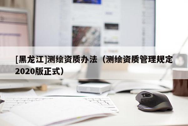 [黑龍江]測繪資質辦法（測繪資質管理規(guī)定2020版正式）