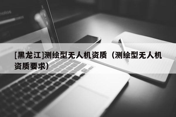 [黑龍江]測繪型無人機資質(zhì)（測繪型無人機資質(zhì)要求）
