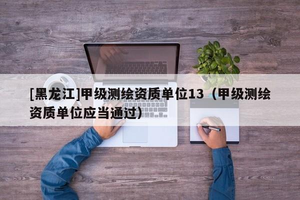 [黑龍江]甲級測繪資質(zhì)單位13（甲級測繪資質(zhì)單位應當通過）