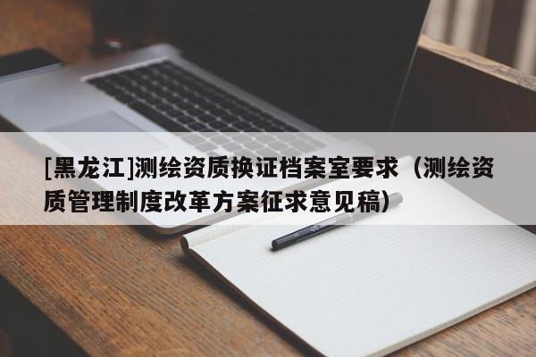 [黑龍江]測(cè)繪資質(zhì)換證檔案室要求（測(cè)繪資質(zhì)管理制度改革方案征求意見(jiàn)稿）