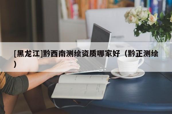 [黑龍江]黔西南測(cè)繪資質(zhì)哪家好（黔正測(cè)繪）