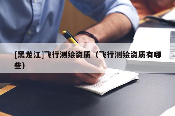[黑龍江]飛行測(cè)繪資質(zhì)（飛行測(cè)繪資質(zhì)有哪些）