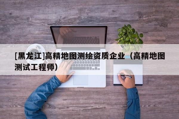 [黑龍江]高精地圖測(cè)繪資質(zhì)企業(yè)（高精地圖測(cè)試工程師）