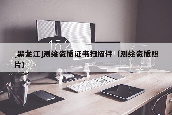 [黑龍江]測繪資質(zhì)證書掃描件（測繪資質(zhì)照片）