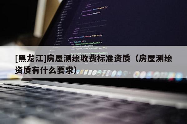 [黑龍江]房屋測繪收費標準資質(zhì)（房屋測繪資質(zhì)有什么要求）