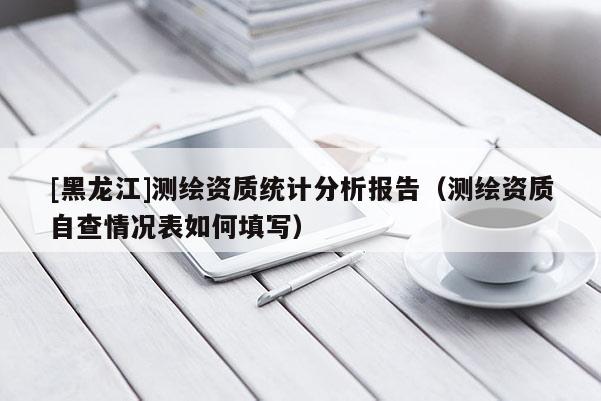 [黑龍江]測繪資質(zhì)統(tǒng)計分析報告（測繪資質(zhì)自查情況表如何填寫）