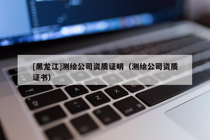 [黑龍江]測(cè)繪公司資質(zhì)證明（測(cè)繪公司資質(zhì)證書(shū)）